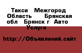 Такси = Межгород, Область =  - Брянская обл., Брянск г. Авто » Услуги   